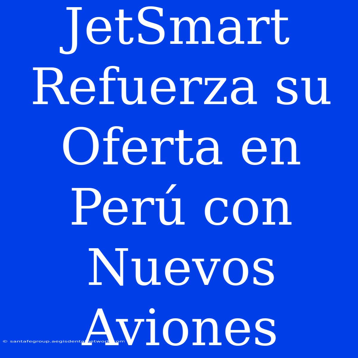 JetSmart Refuerza Su Oferta En Perú Con Nuevos Aviones