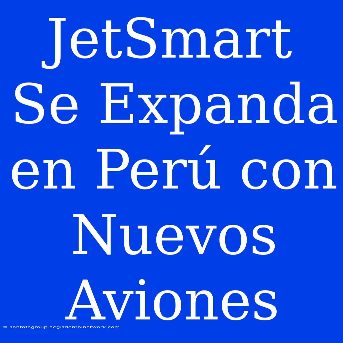 JetSmart Se Expanda En Perú Con Nuevos Aviones 