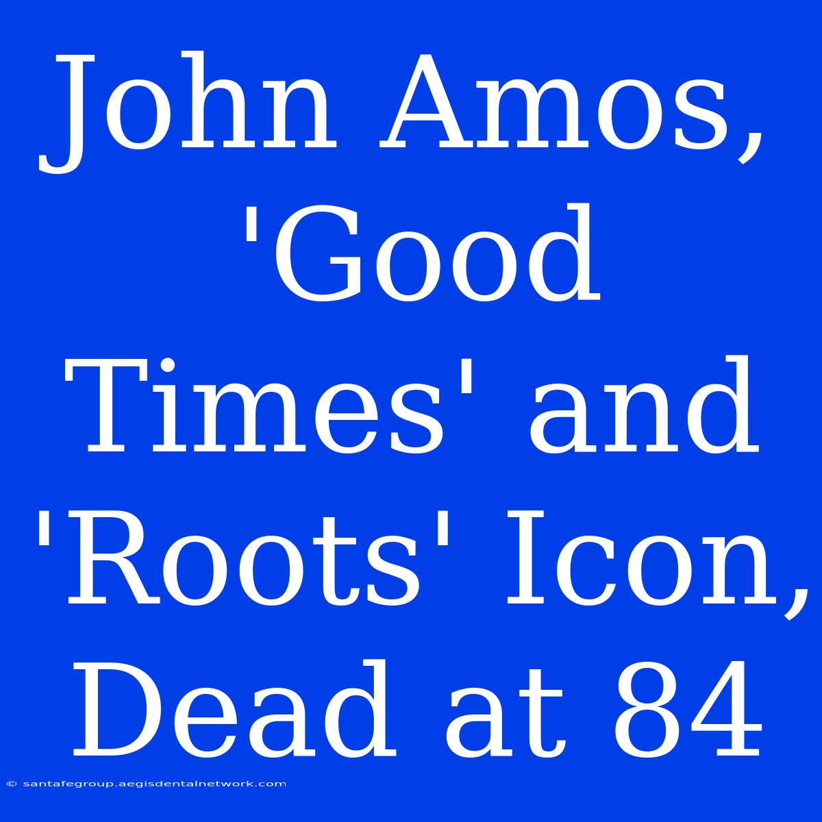 John Amos, 'Good Times' And 'Roots' Icon, Dead At 84 