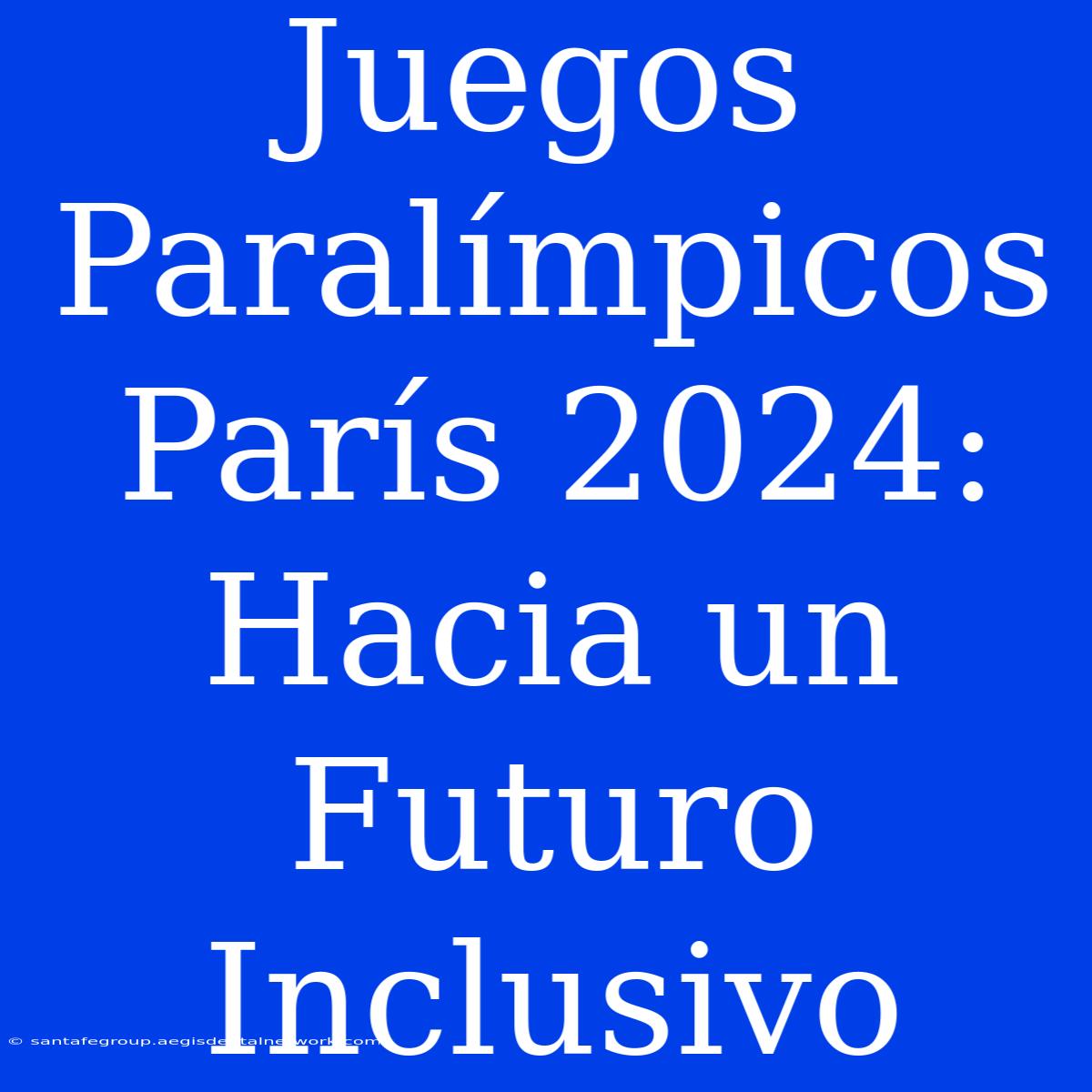 Juegos Paralímpicos París 2024: Hacia Un Futuro Inclusivo