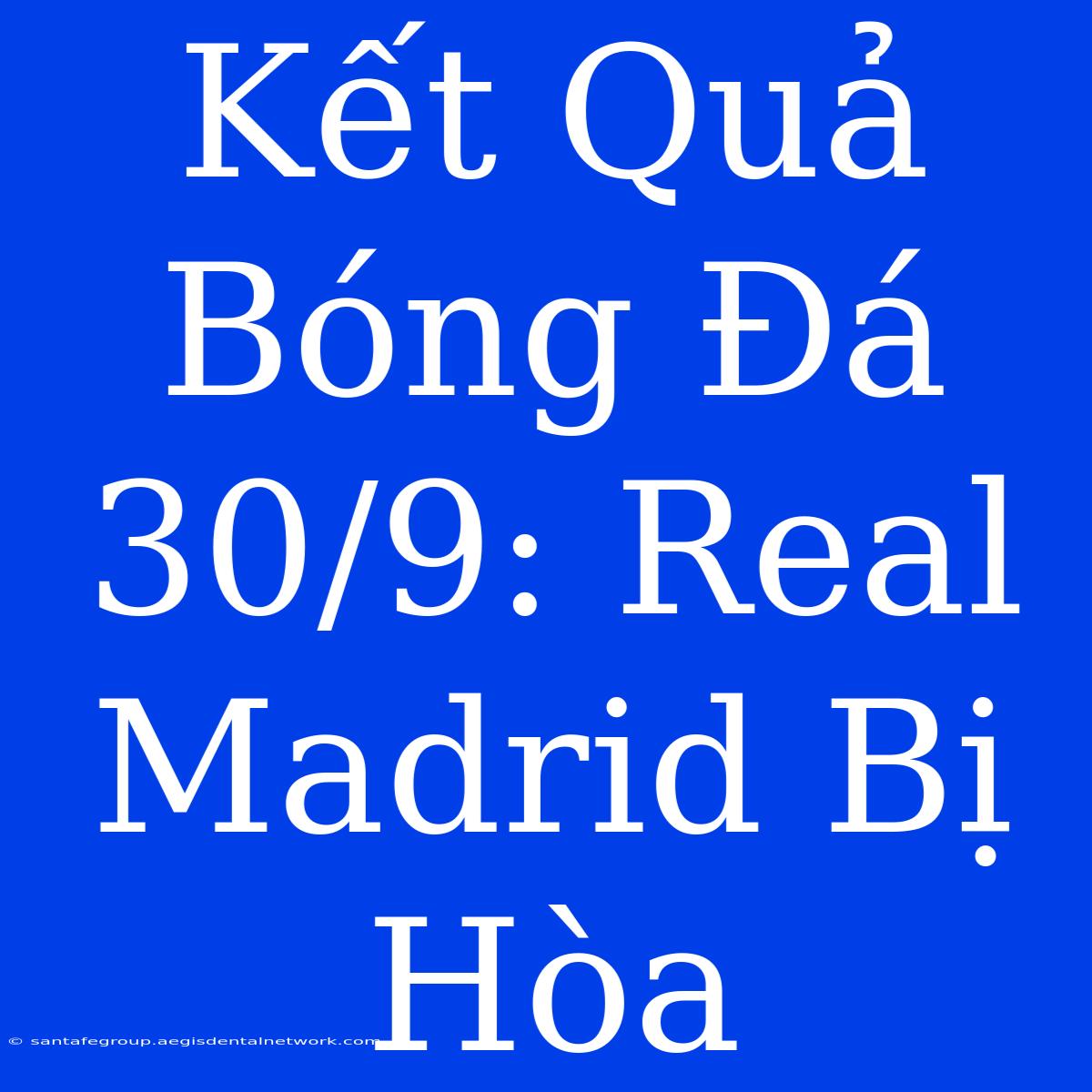 Kết Quả Bóng Đá 30/9: Real Madrid Bị Hòa