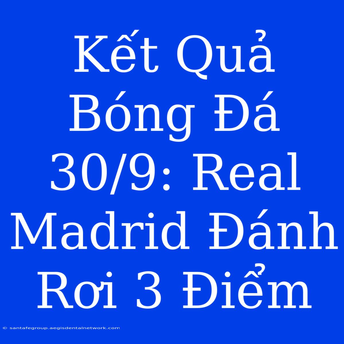 Kết Quả Bóng Đá 30/9: Real Madrid Đánh Rơi 3 Điểm  