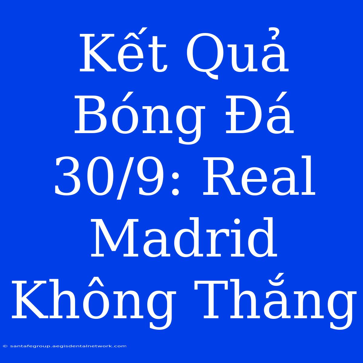 Kết Quả Bóng Đá 30/9: Real Madrid Không Thắng