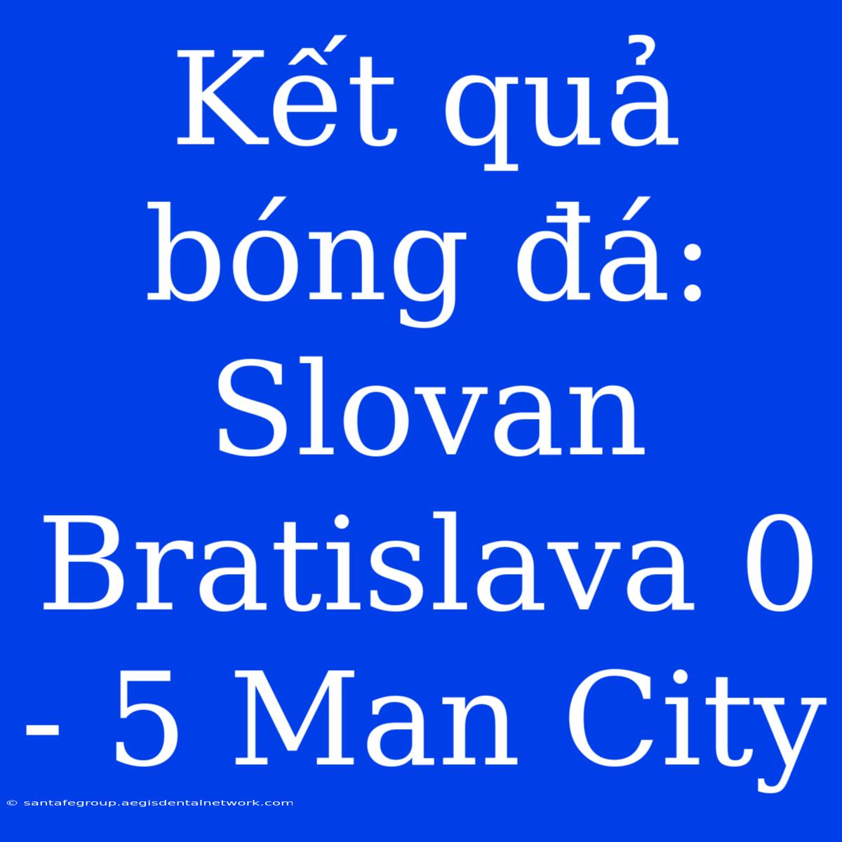 Kết Quả Bóng Đá: Slovan Bratislava 0 - 5 Man City