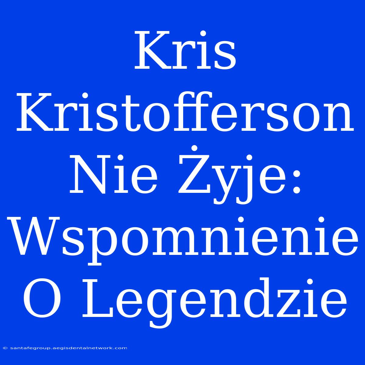 Kris Kristofferson Nie Żyje: Wspomnienie O Legendzie