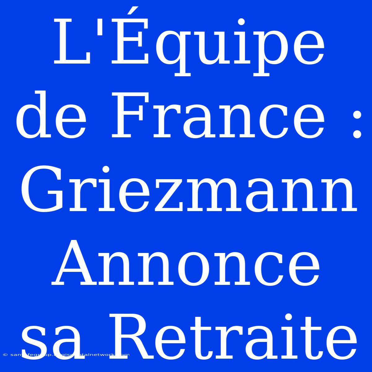 L'Équipe De France : Griezmann Annonce Sa Retraite