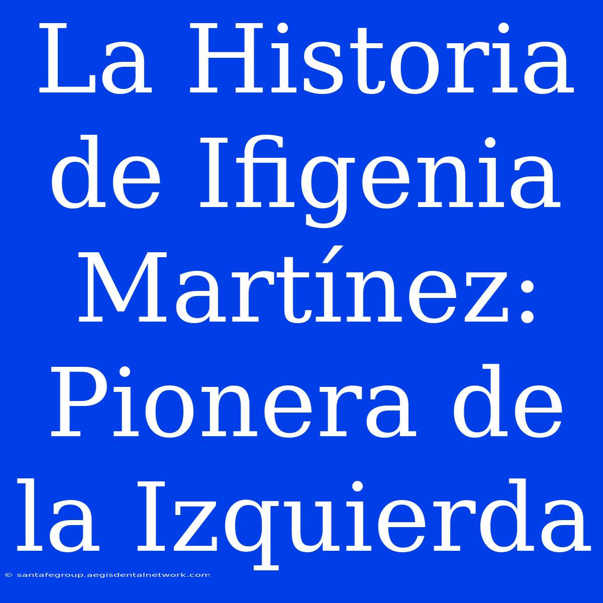 La Historia De Ifigenia Martínez: Pionera De La Izquierda