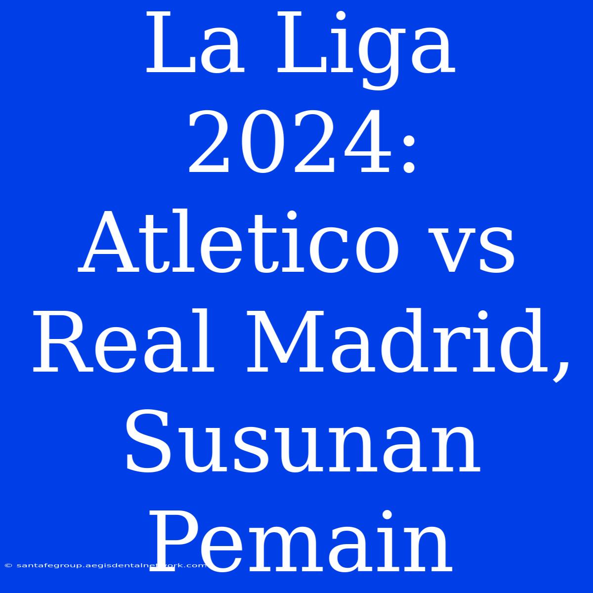 La Liga 2024: Atletico Vs Real Madrid, Susunan Pemain 