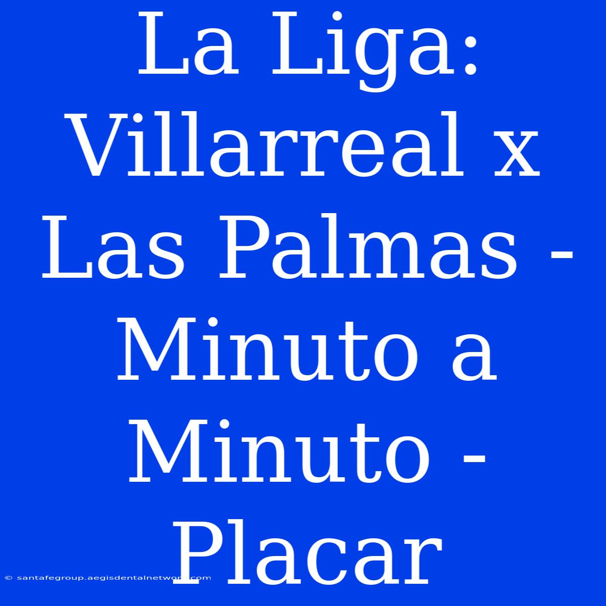 La Liga: Villarreal X Las Palmas - Minuto A Minuto - Placar