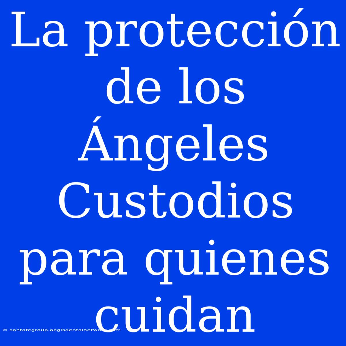 La Protección De Los Ángeles Custodios Para Quienes Cuidan