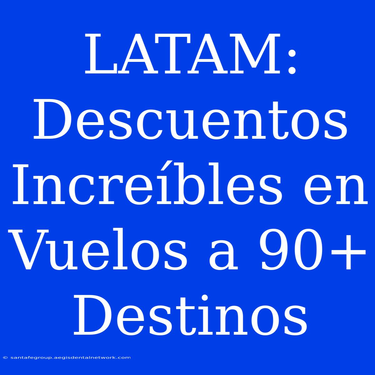 LATAM: Descuentos Increíbles En Vuelos A 90+ Destinos