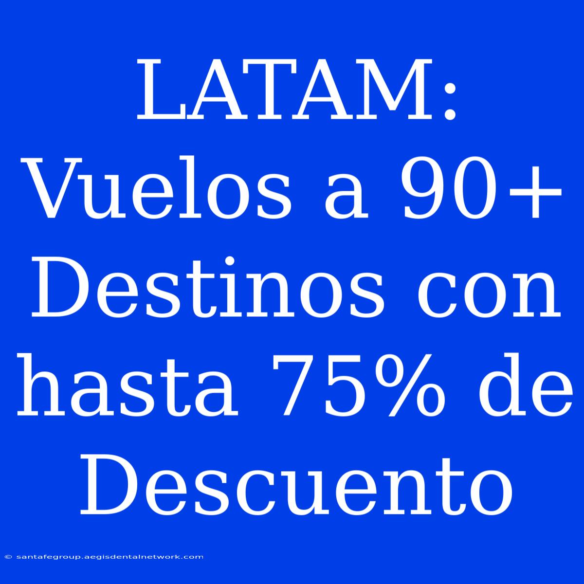 LATAM: Vuelos A 90+ Destinos Con Hasta 75% De Descuento