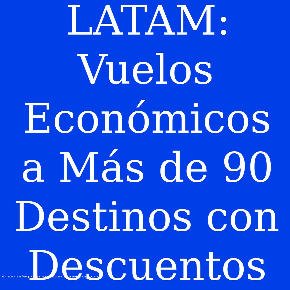 LATAM: Vuelos Económicos A Más De 90 Destinos Con Descuentos