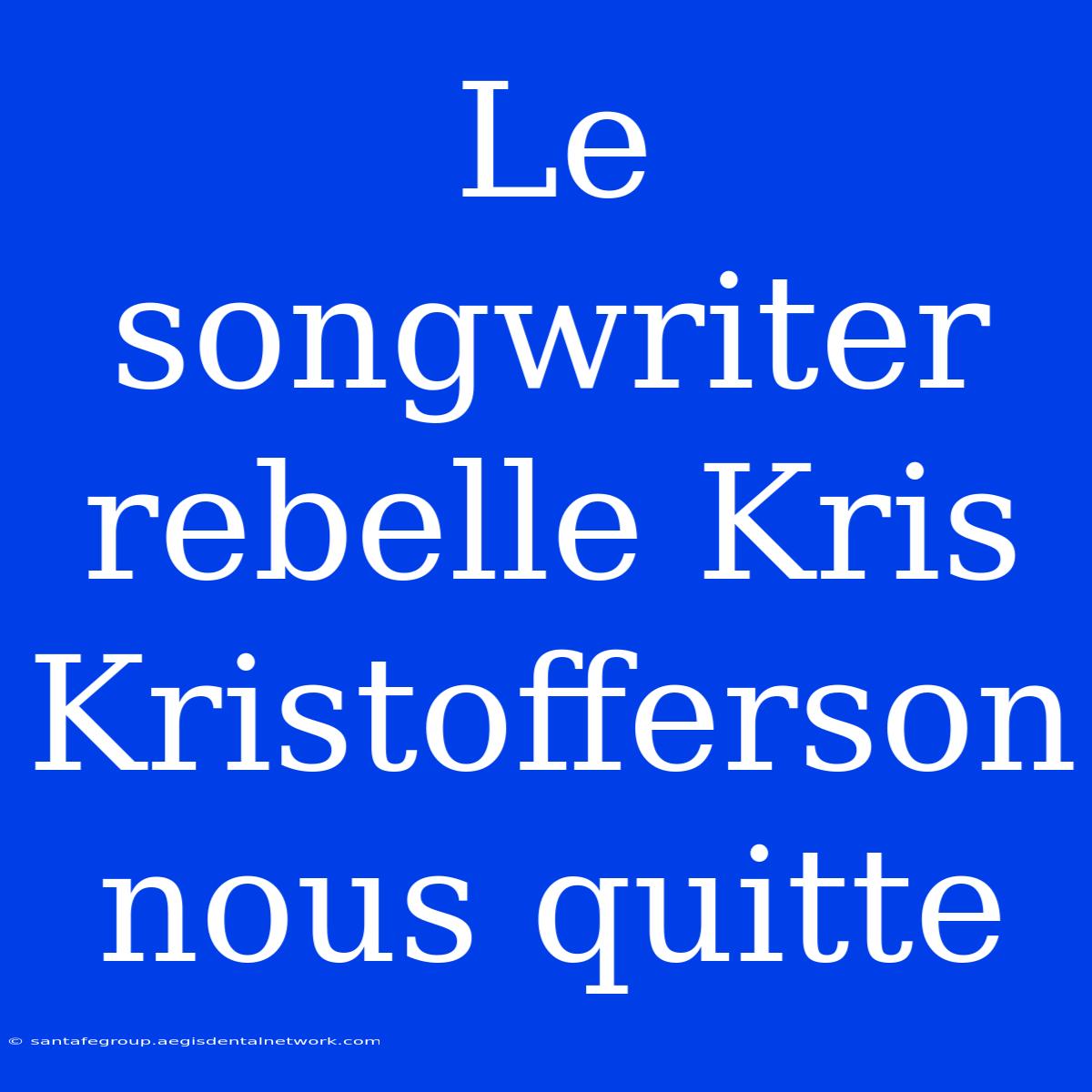 Le Songwriter Rebelle Kris Kristofferson Nous Quitte