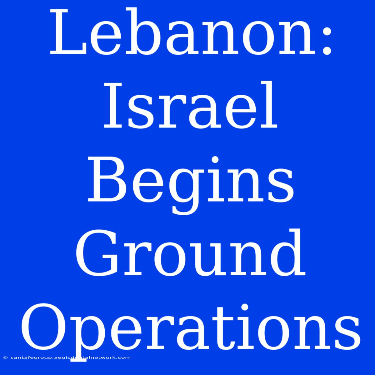 Lebanon: Israel Begins Ground Operations