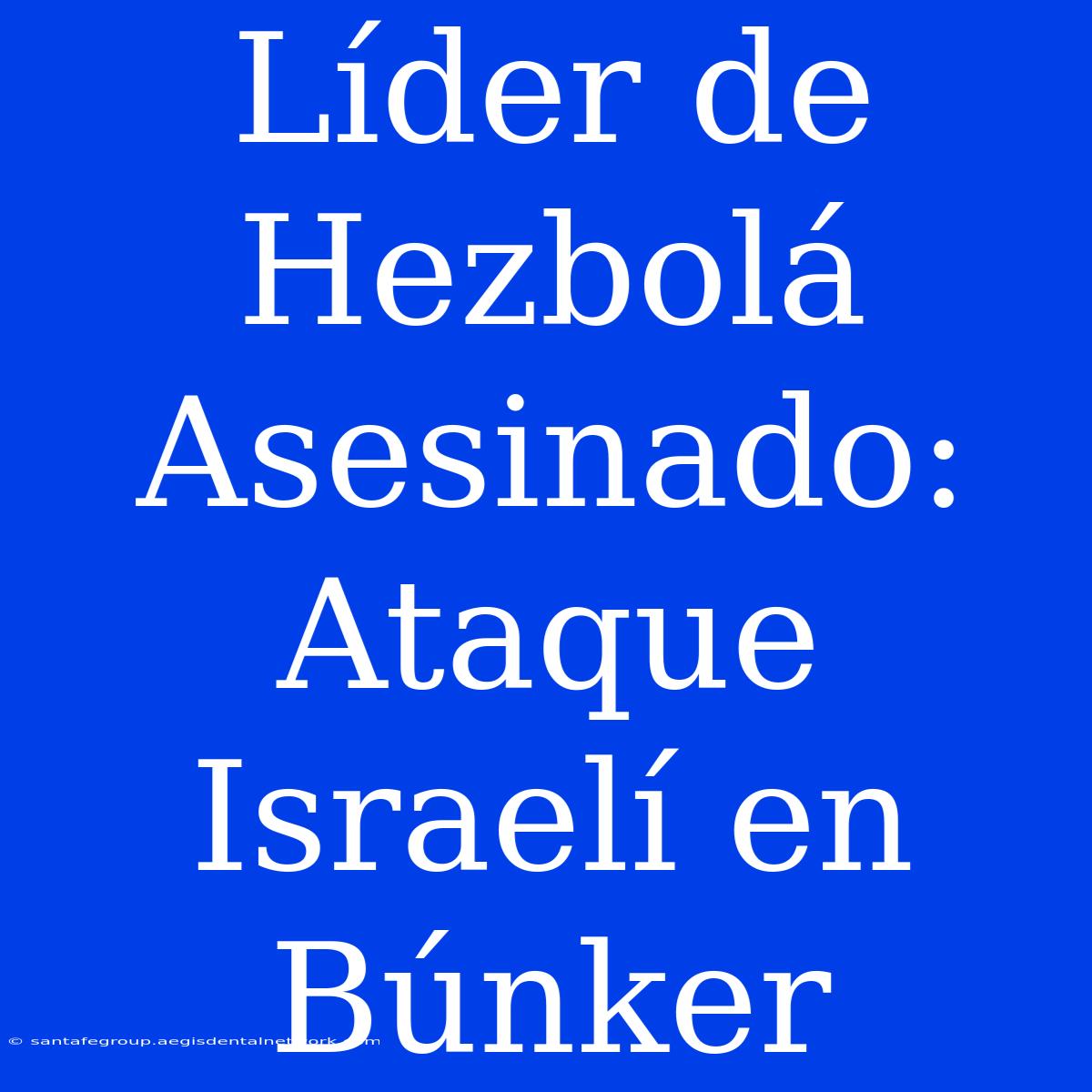 Líder De Hezbolá Asesinado: Ataque Israelí En Búnker