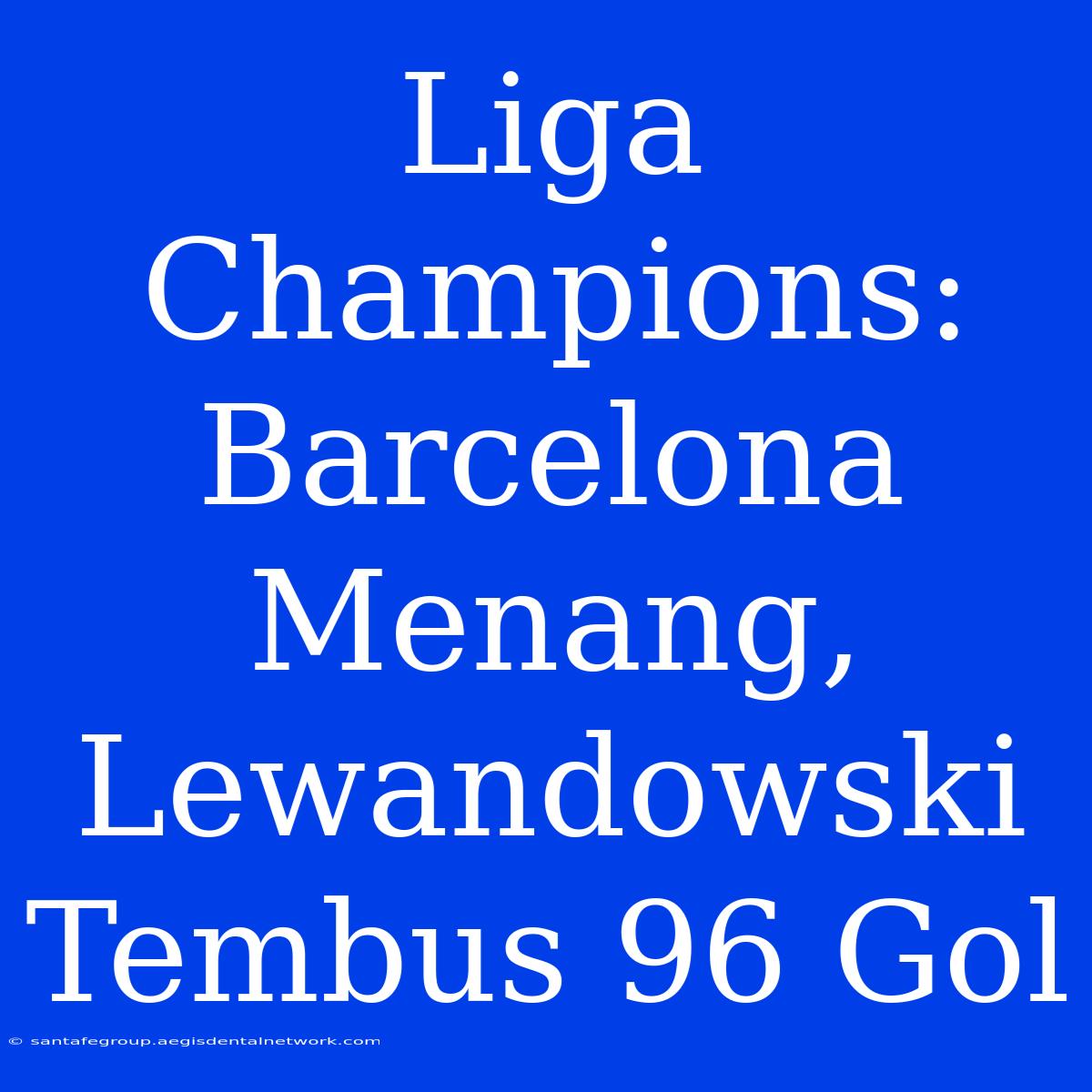 Liga Champions: Barcelona Menang, Lewandowski Tembus 96 Gol