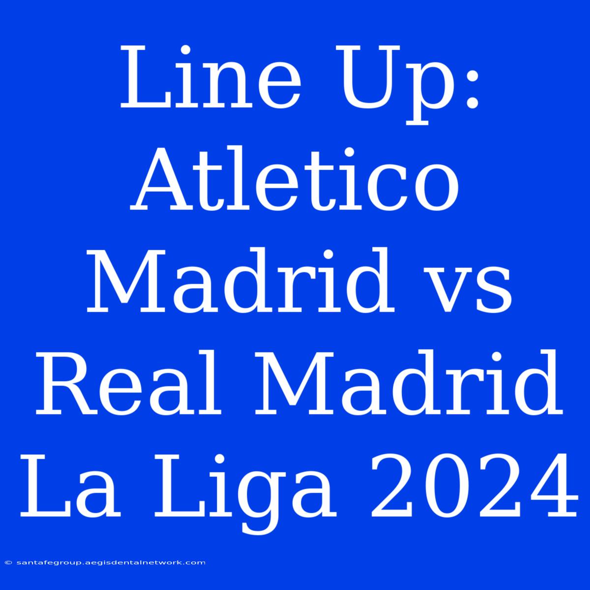 Line Up: Atletico Madrid Vs Real Madrid La Liga 2024