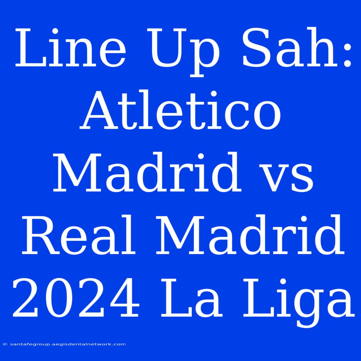 Line Up Sah: Atletico Madrid Vs Real Madrid 2024 La Liga