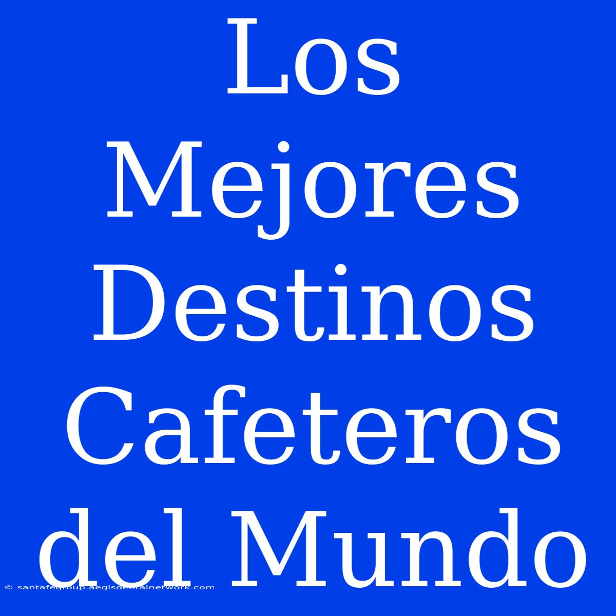 Los Mejores Destinos Cafeteros Del Mundo