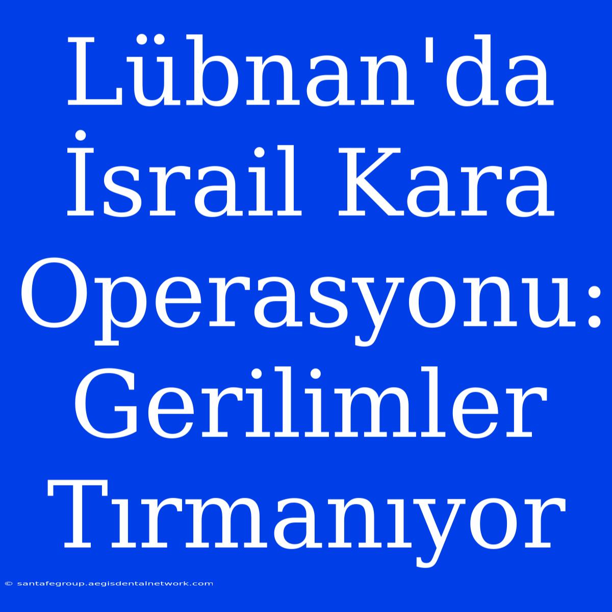 Lübnan'da İsrail Kara Operasyonu: Gerilimler Tırmanıyor