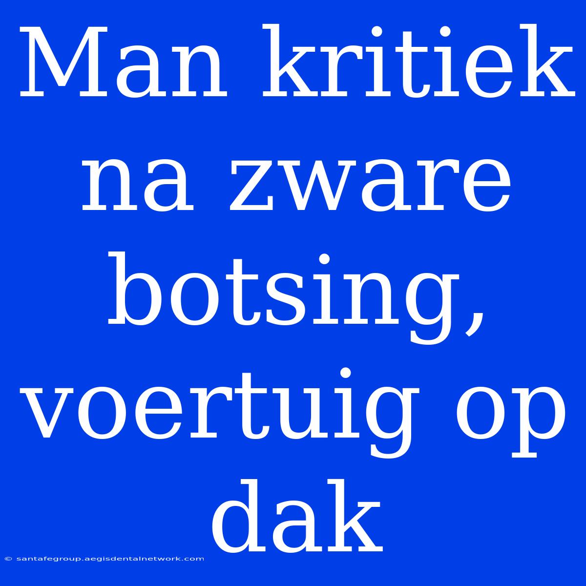 Man Kritiek Na Zware Botsing, Voertuig Op Dak