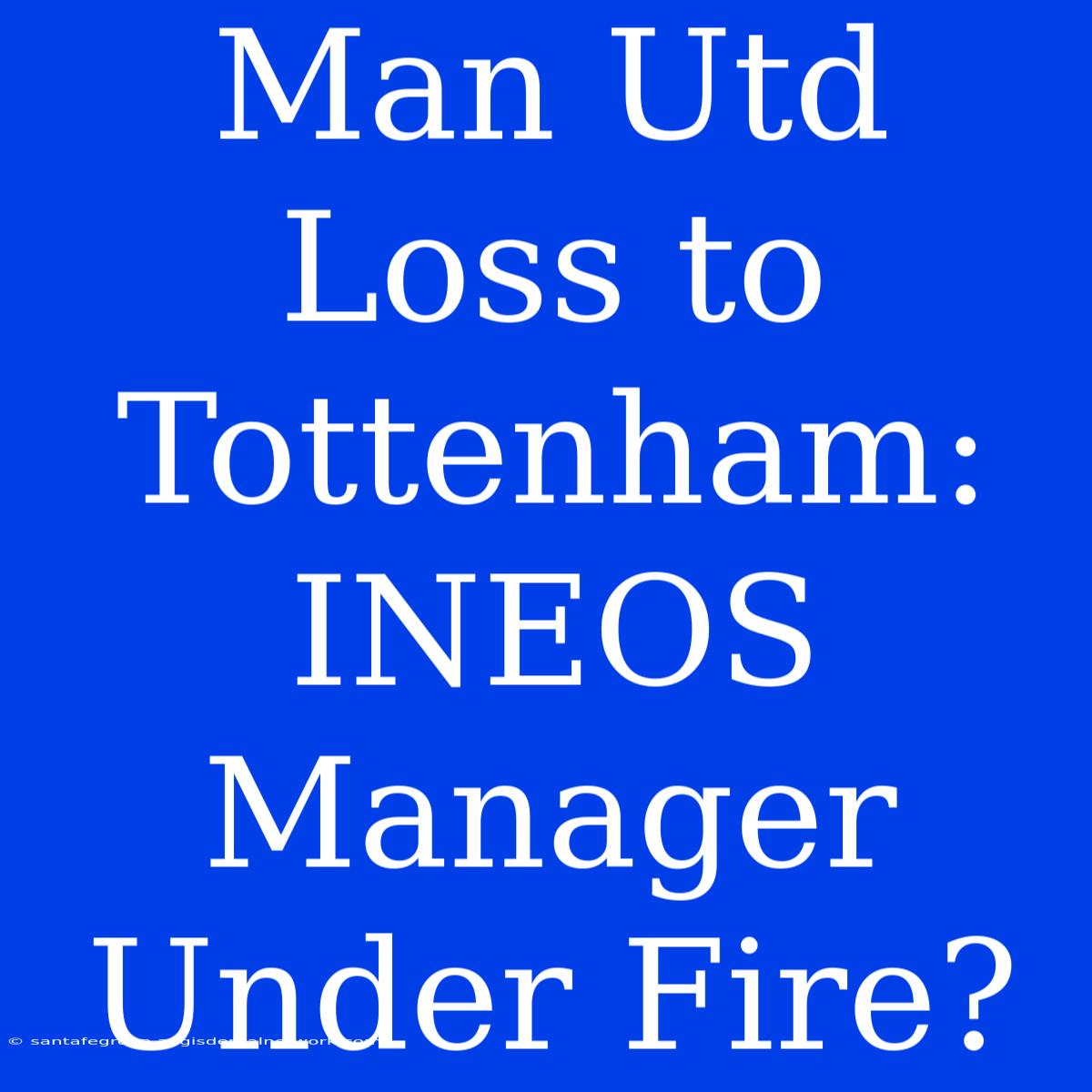 Man Utd Loss To Tottenham: INEOS Manager Under Fire?