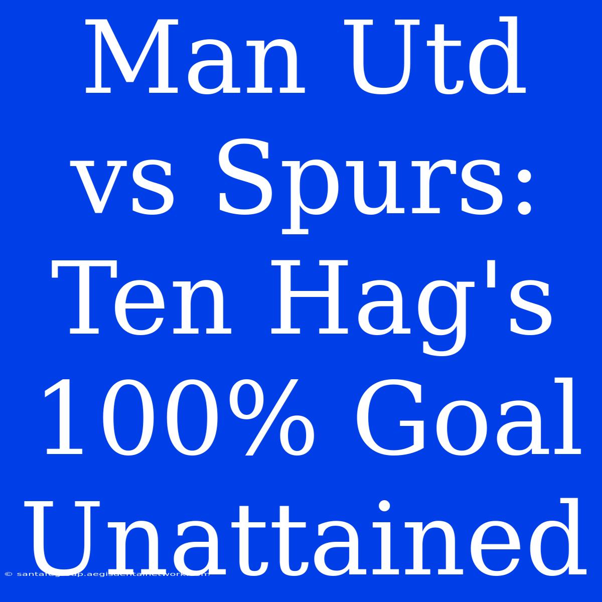 Man Utd Vs Spurs: Ten Hag's 100% Goal Unattained