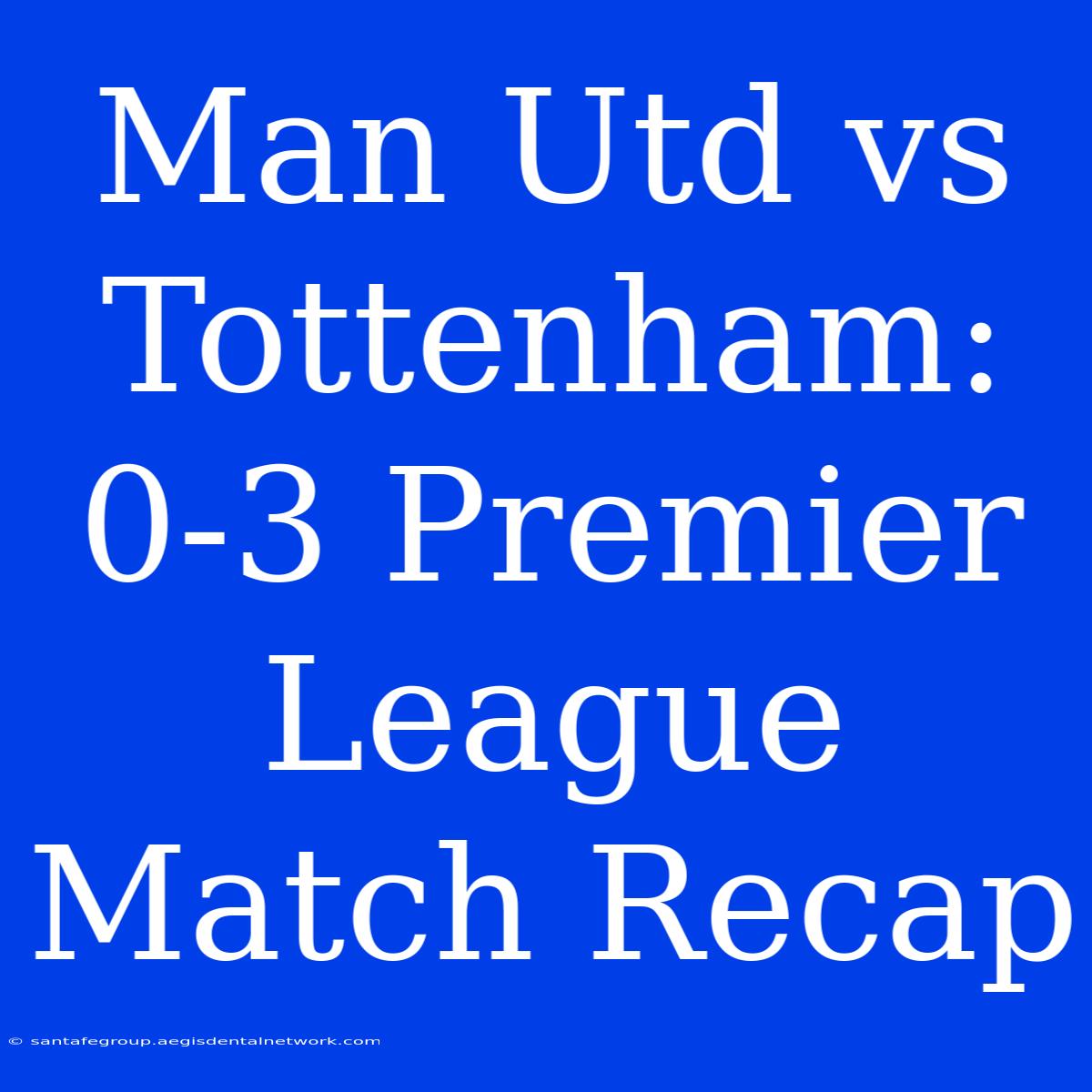 Man Utd Vs Tottenham: 0-3 Premier League Match Recap