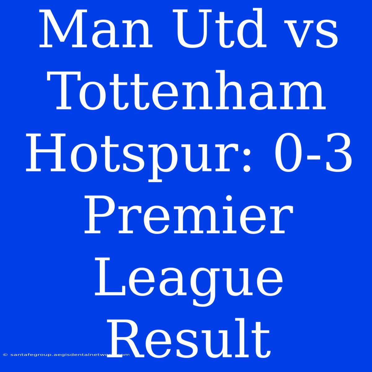 Man Utd Vs Tottenham Hotspur: 0-3 Premier League Result