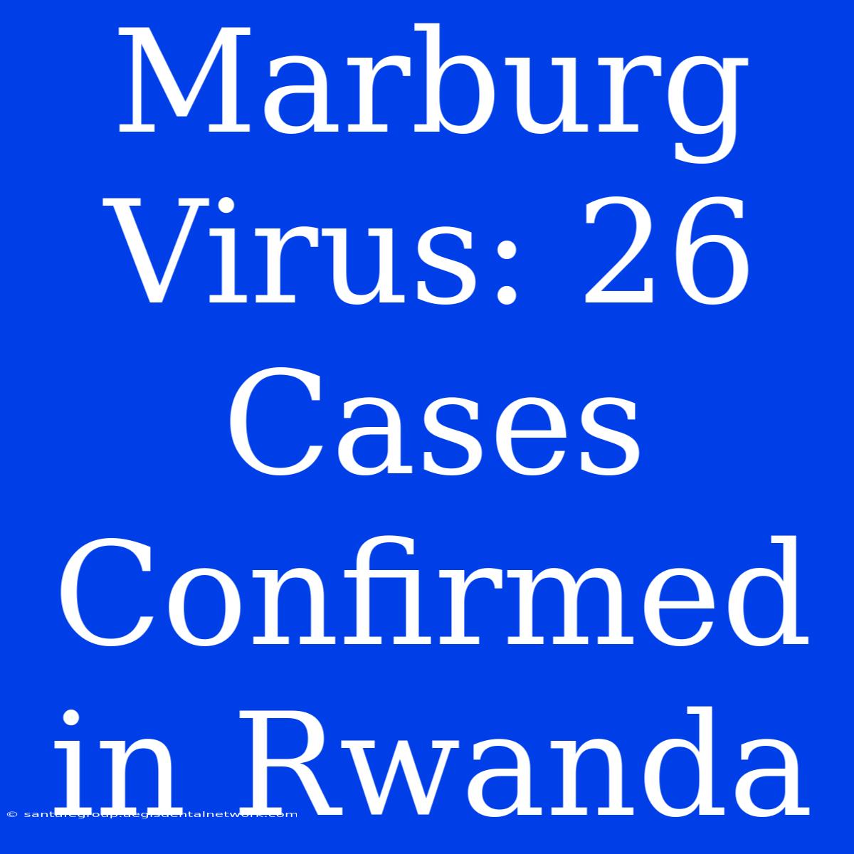 Marburg Virus: 26 Cases Confirmed In Rwanda 