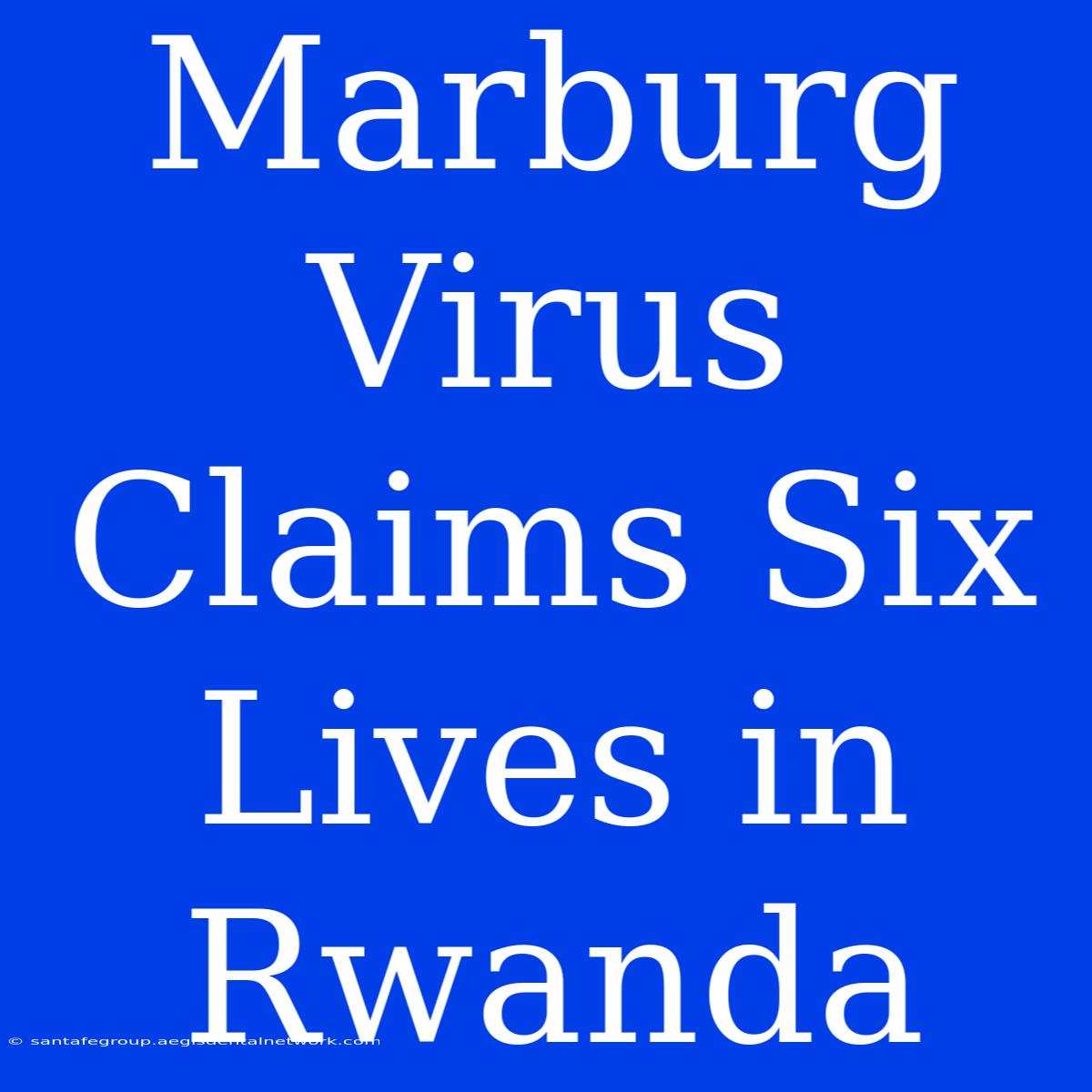 Marburg Virus Claims Six Lives In Rwanda