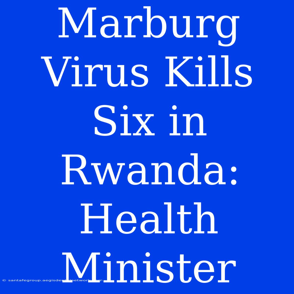 Marburg Virus Kills Six In Rwanda: Health Minister 