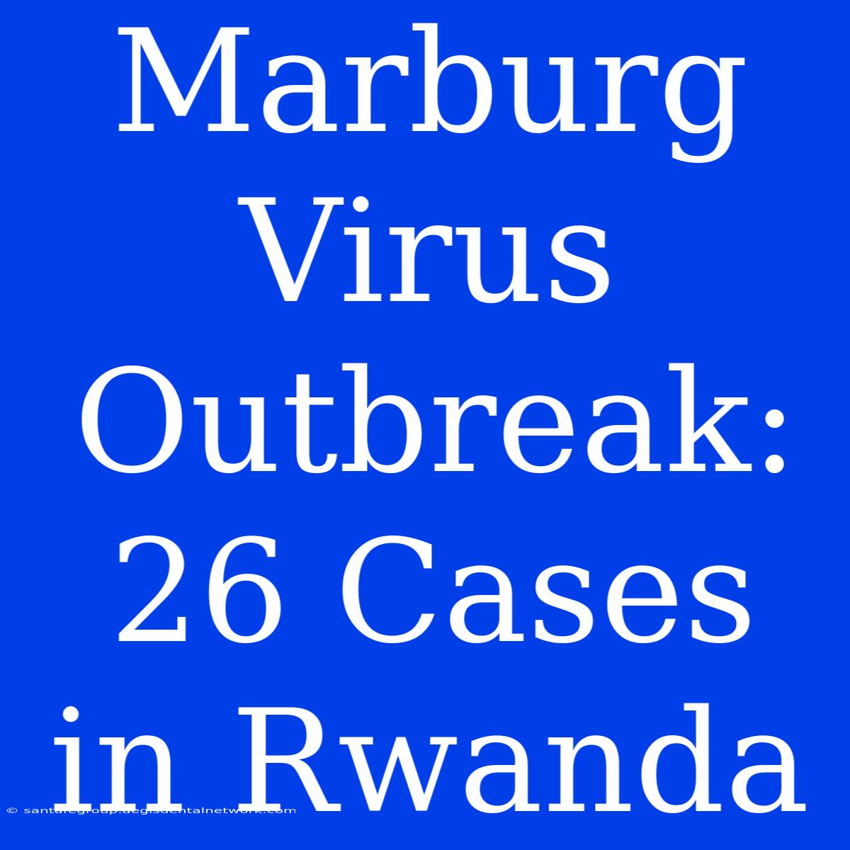 Marburg Virus Outbreak: 26 Cases In Rwanda