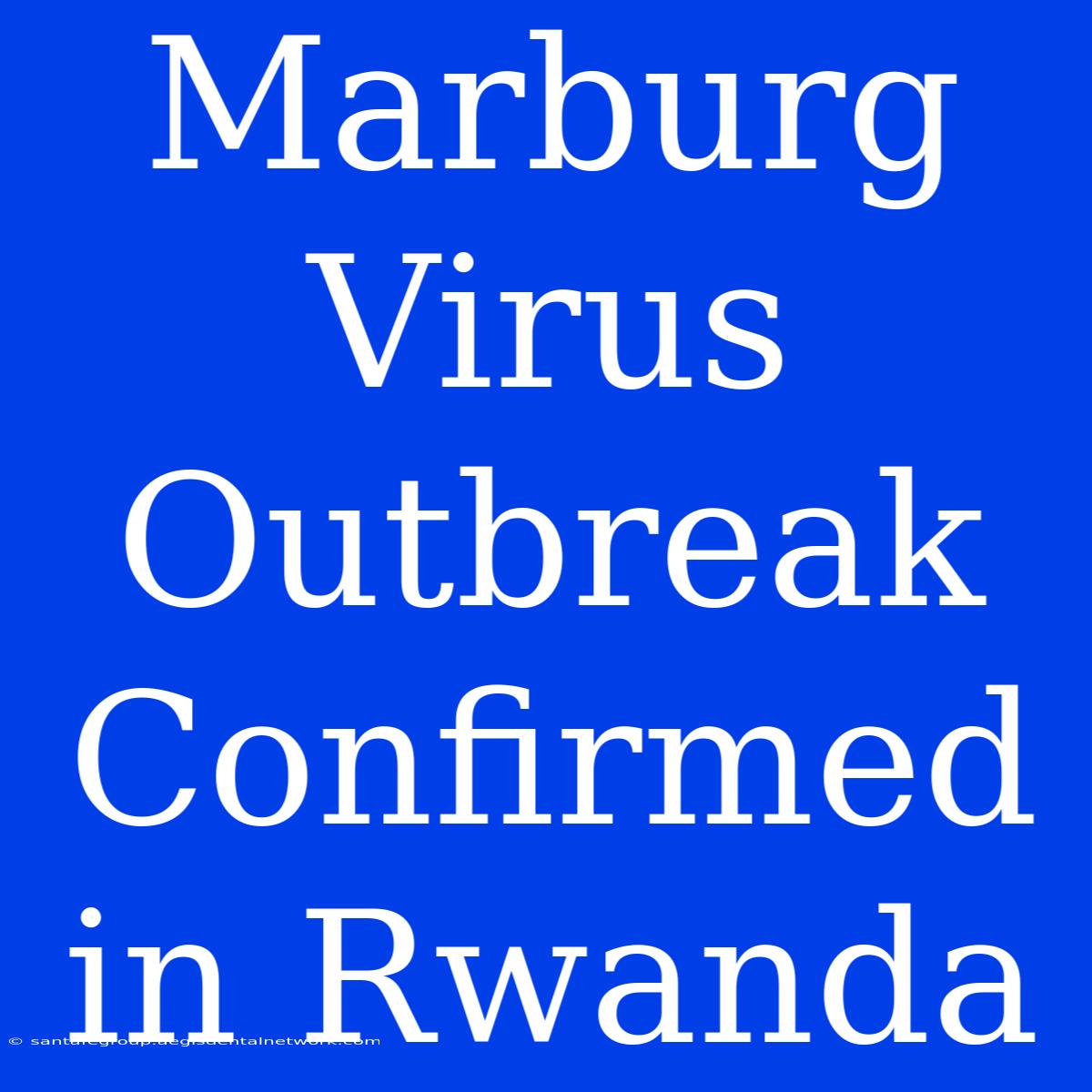 Marburg Virus Outbreak Confirmed In Rwanda