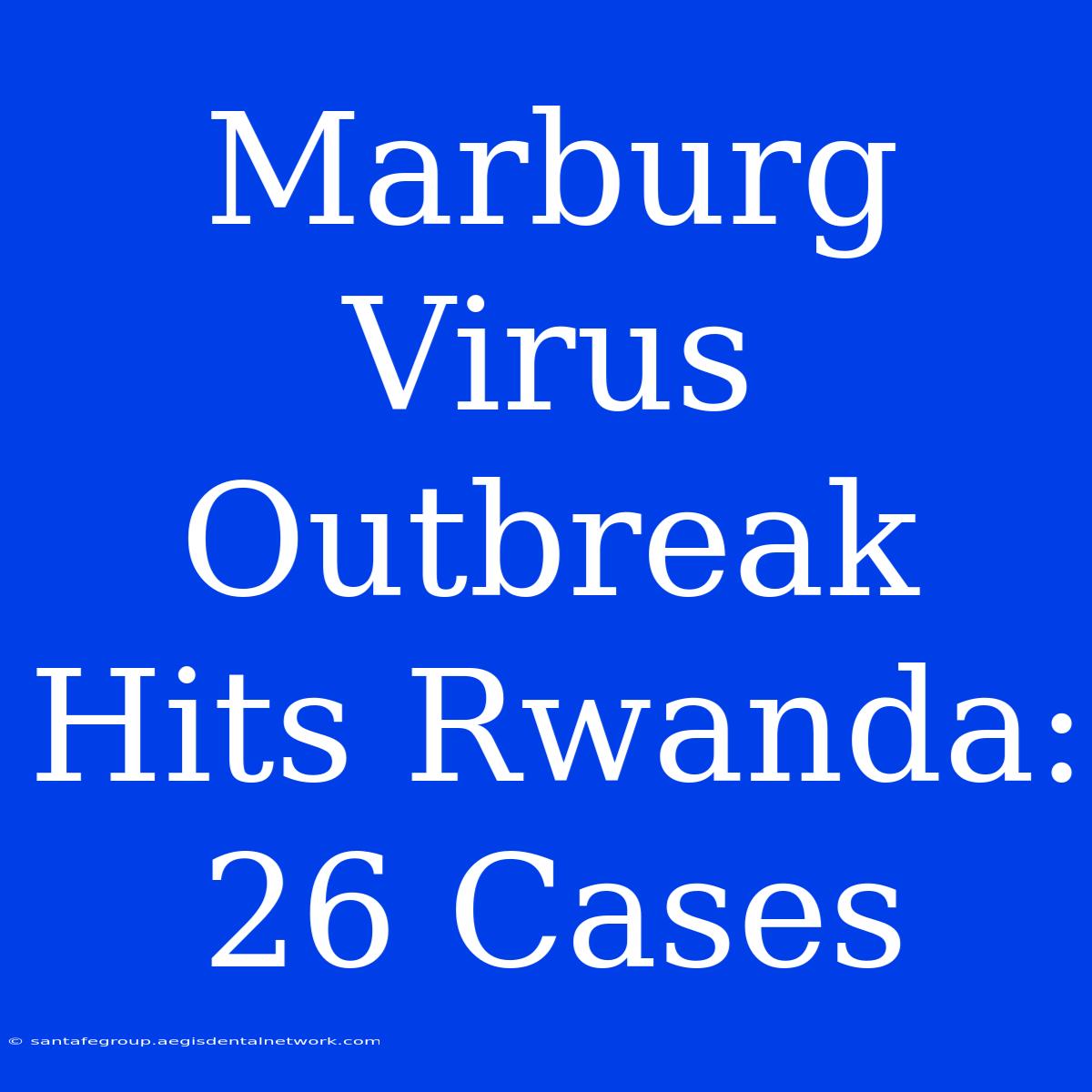 Marburg Virus Outbreak Hits Rwanda: 26 Cases