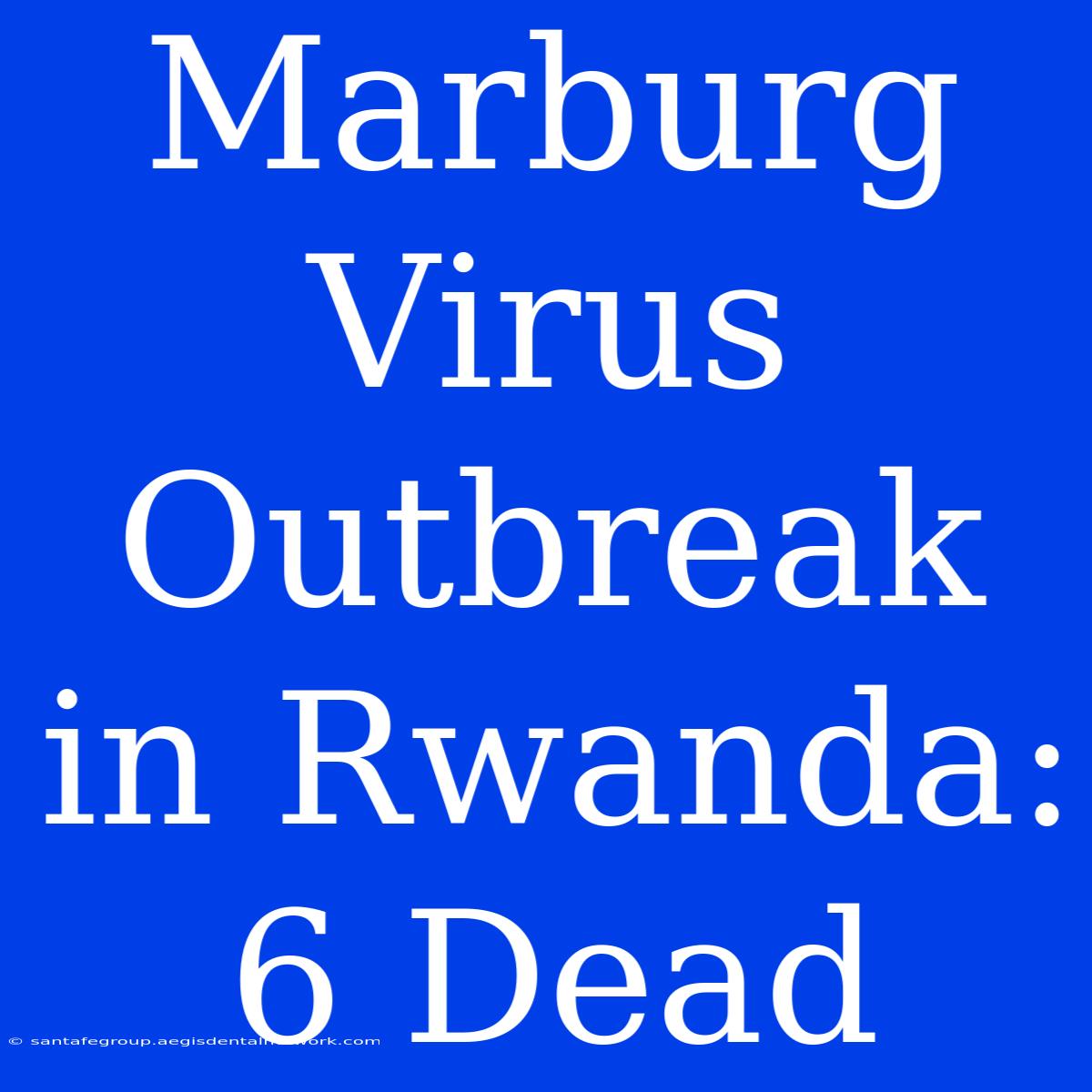 Marburg Virus Outbreak In Rwanda: 6 Dead