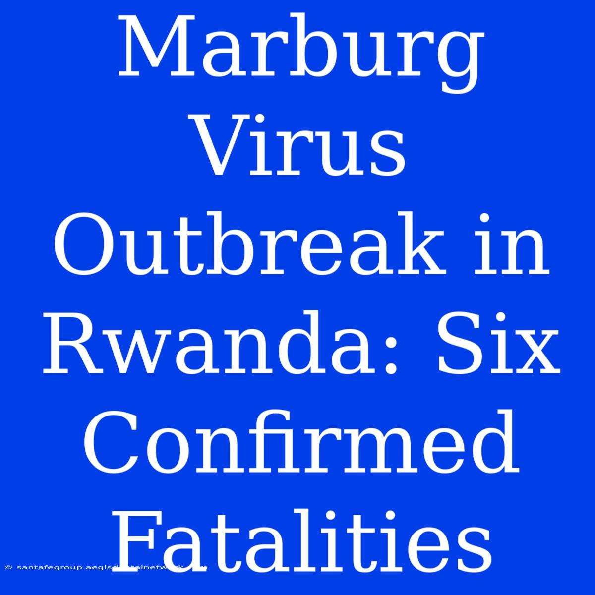 Marburg Virus Outbreak In Rwanda: Six Confirmed Fatalities