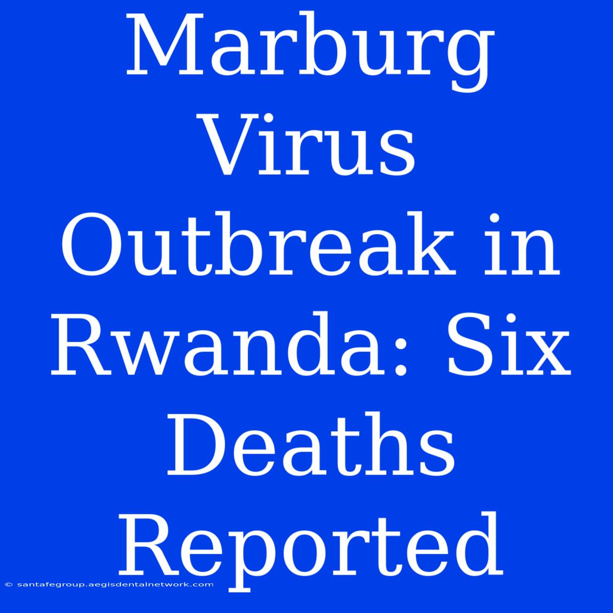 Marburg Virus Outbreak In Rwanda: Six Deaths Reported