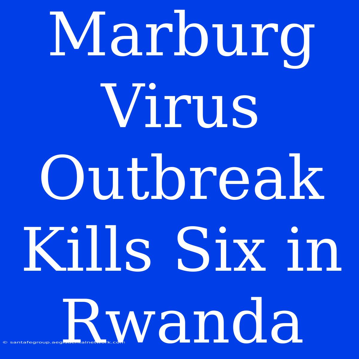 Marburg Virus Outbreak Kills Six In Rwanda