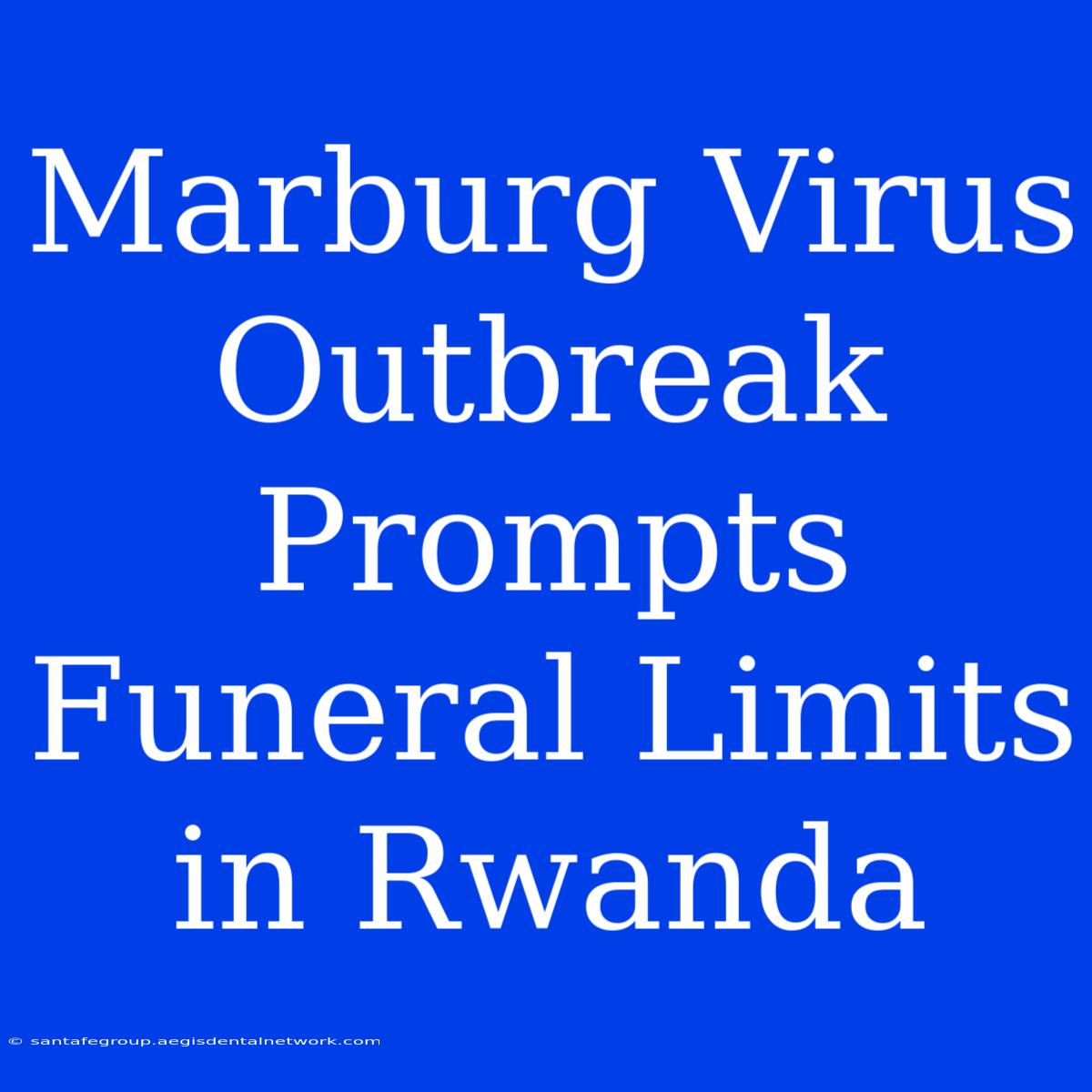 Marburg Virus Outbreak Prompts Funeral Limits In Rwanda