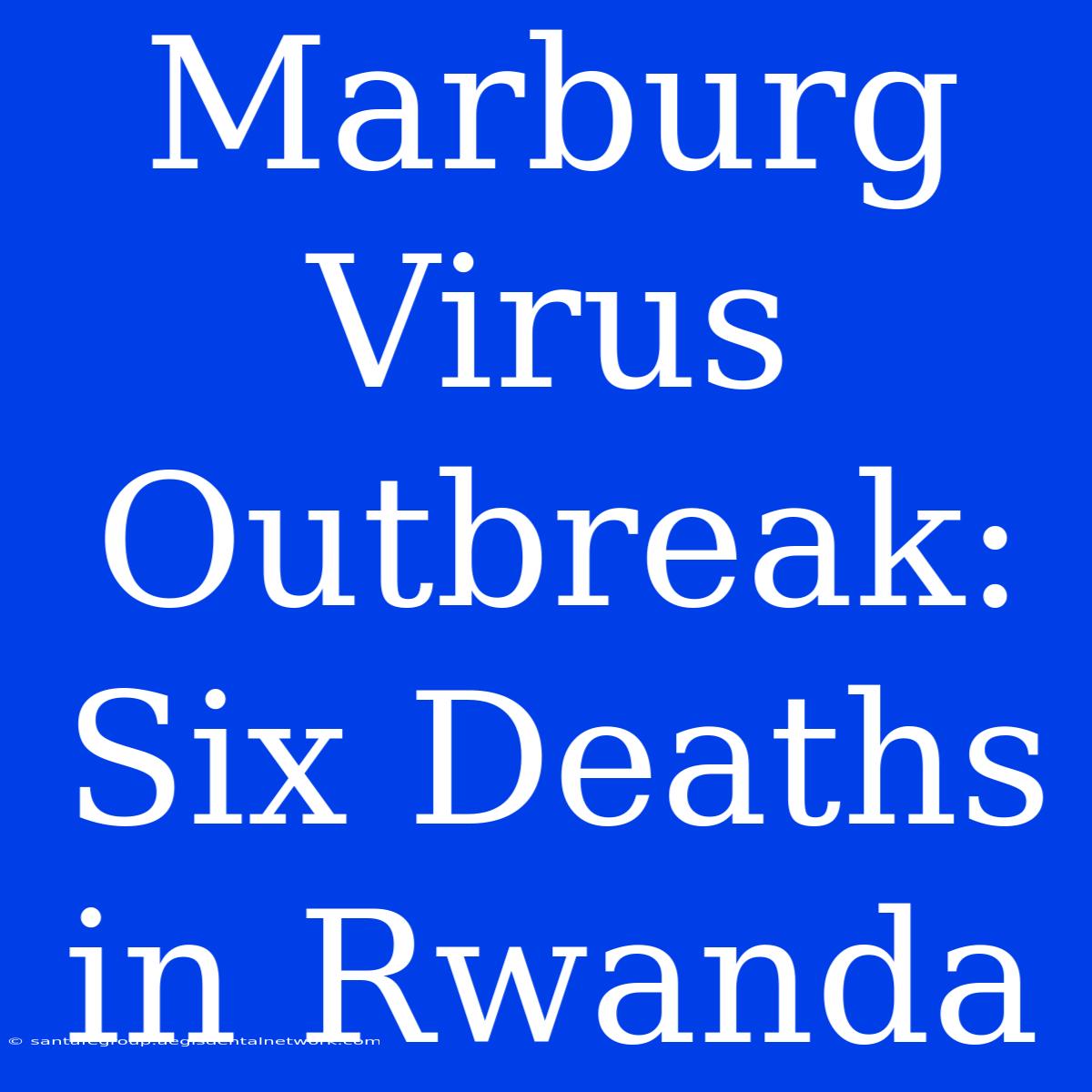 Marburg Virus Outbreak: Six Deaths In Rwanda 