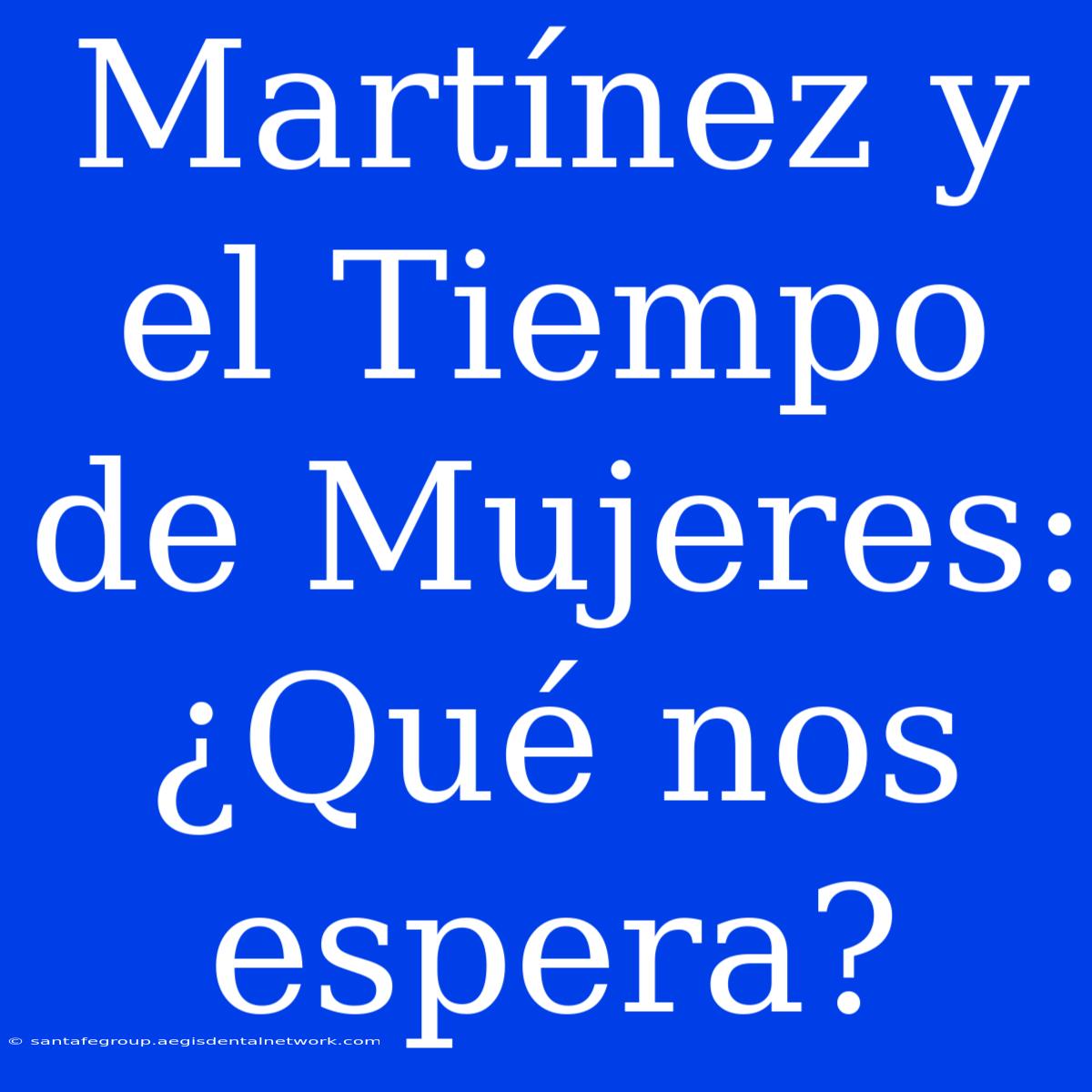 Martínez Y El Tiempo De Mujeres: ¿Qué Nos Espera?