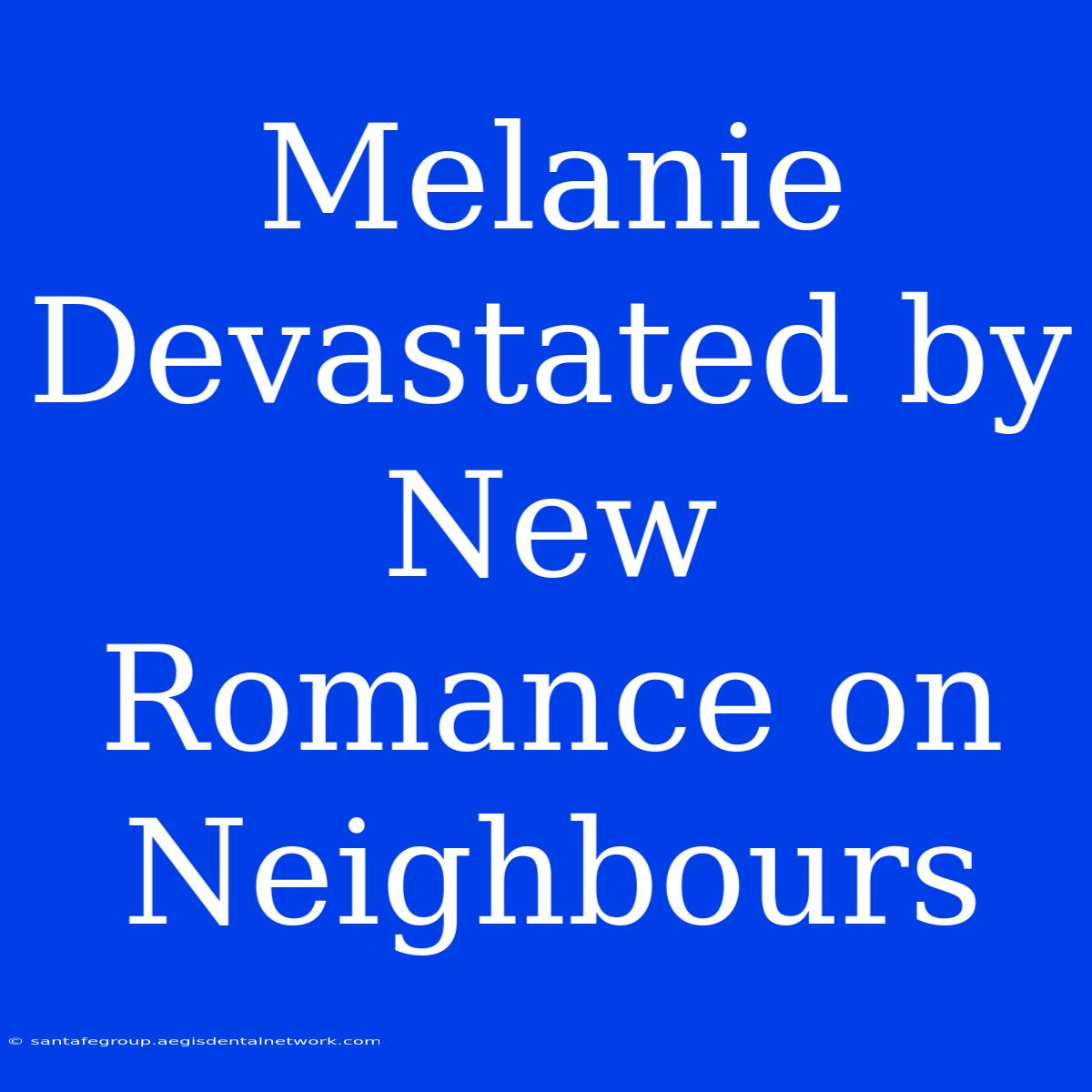 Melanie Devastated By New Romance On Neighbours