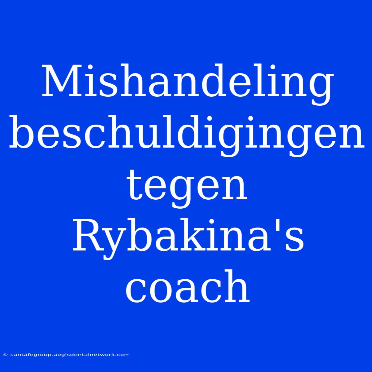 Mishandeling Beschuldigingen Tegen Rybakina's Coach