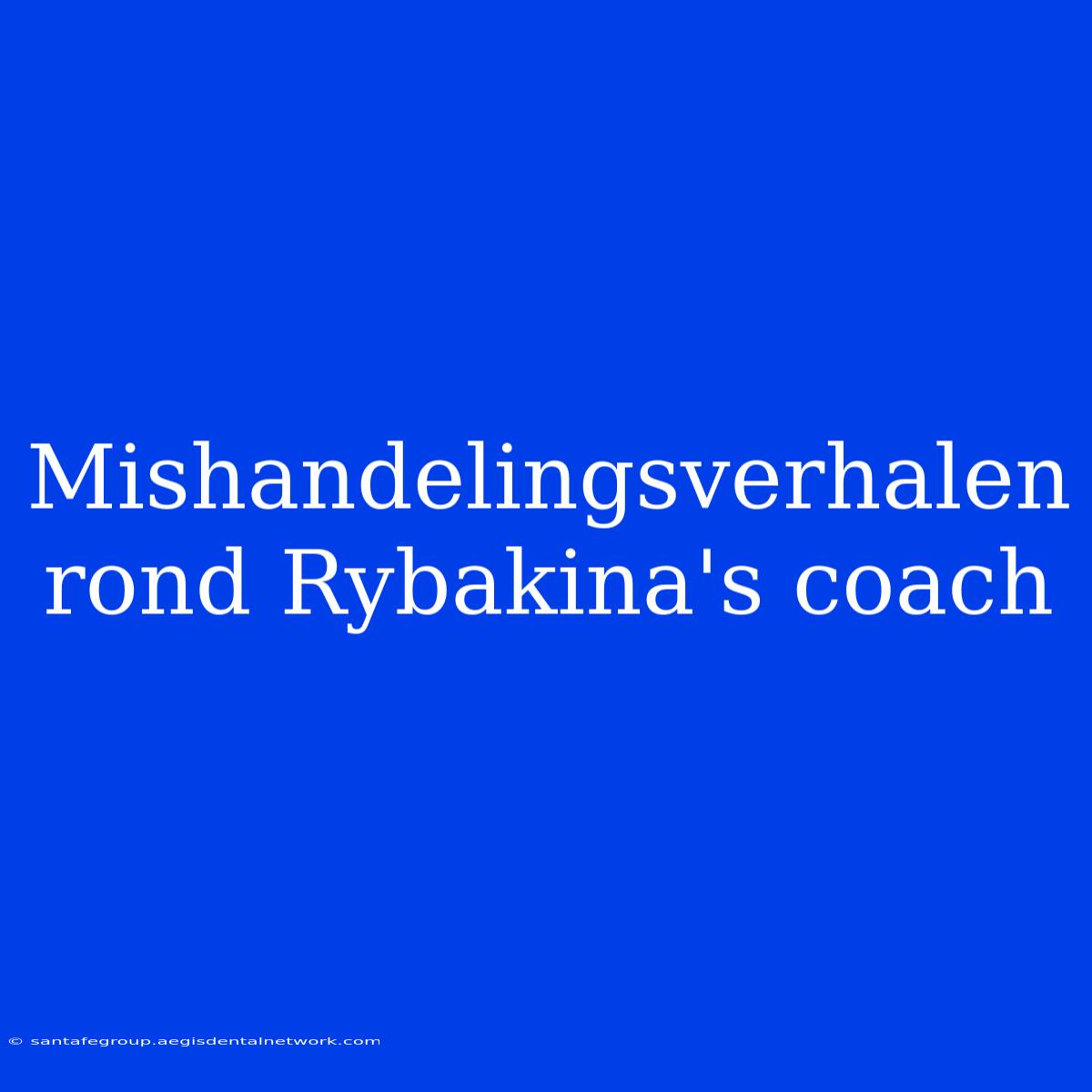 Mishandelingsverhalen Rond Rybakina's Coach