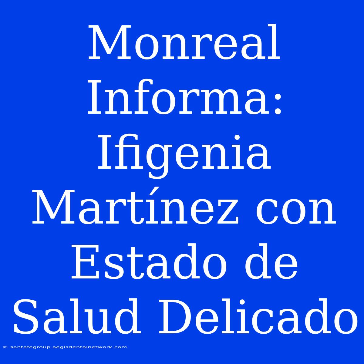 Monreal Informa: Ifigenia Martínez Con Estado De Salud Delicado