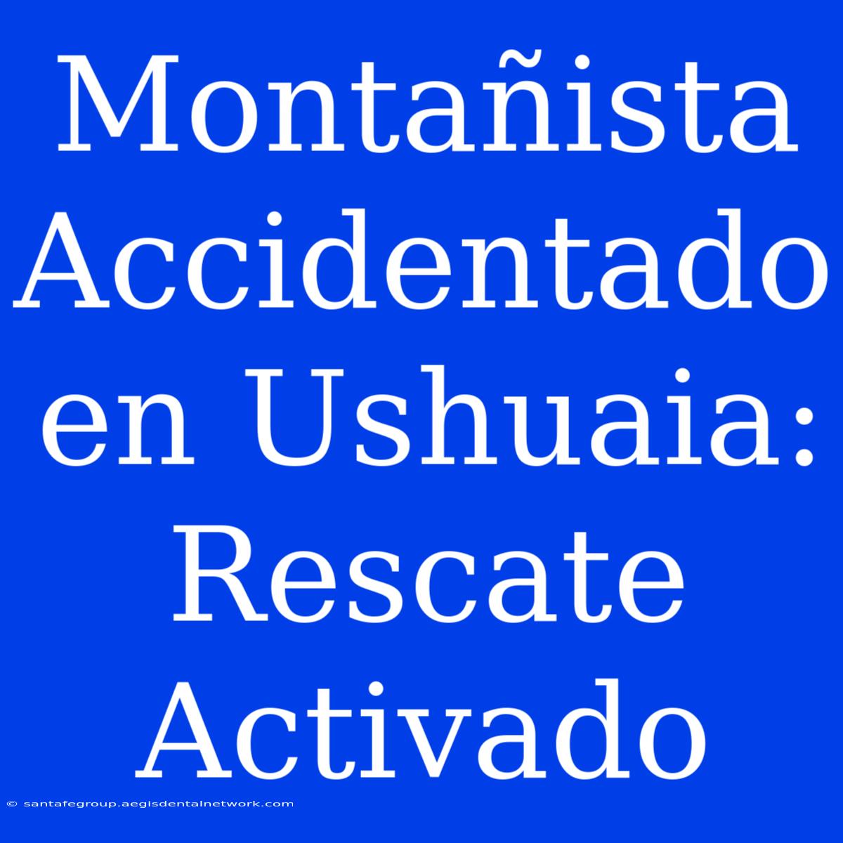 Montañista Accidentado En Ushuaia: Rescate Activado