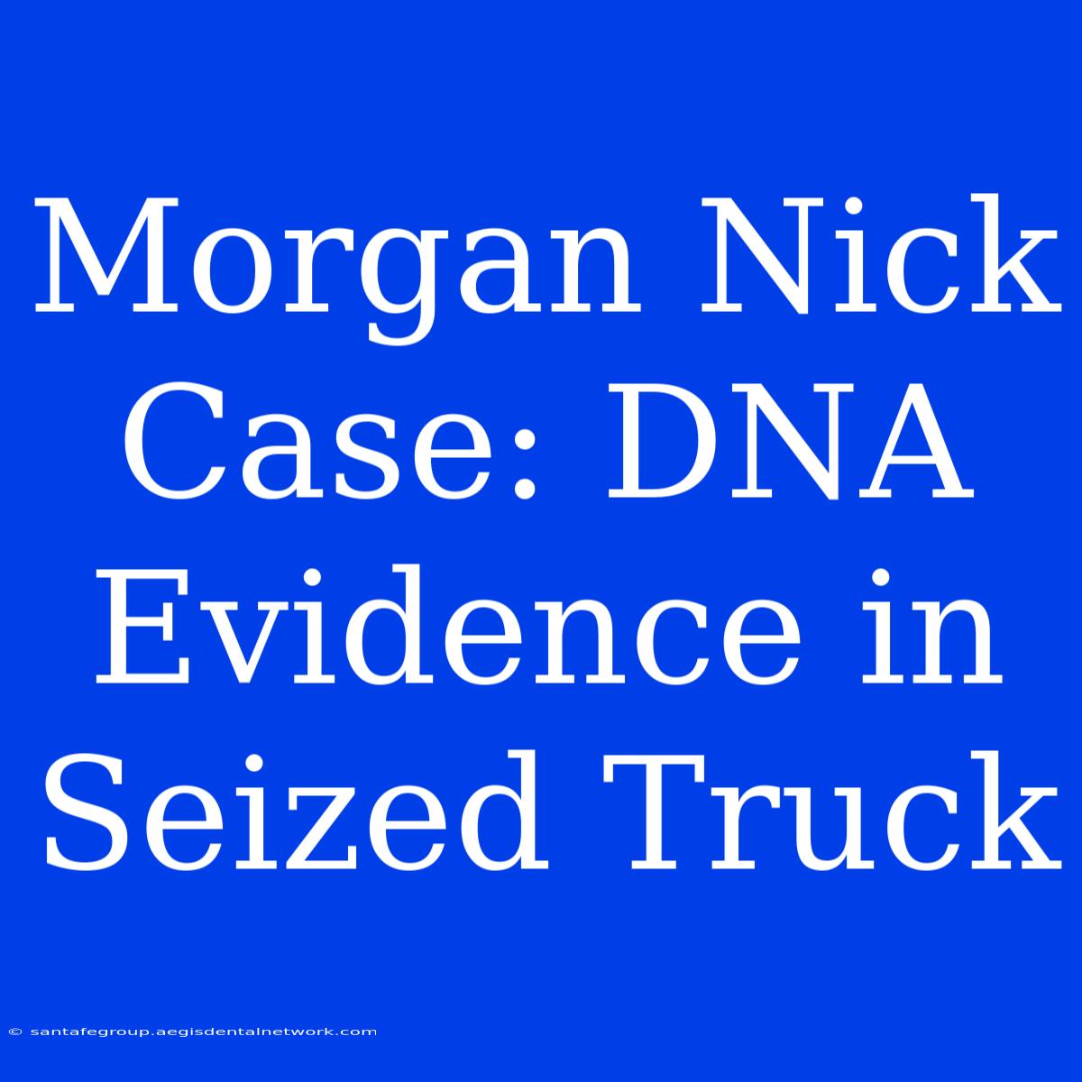 Morgan Nick Case: DNA Evidence In Seized Truck 