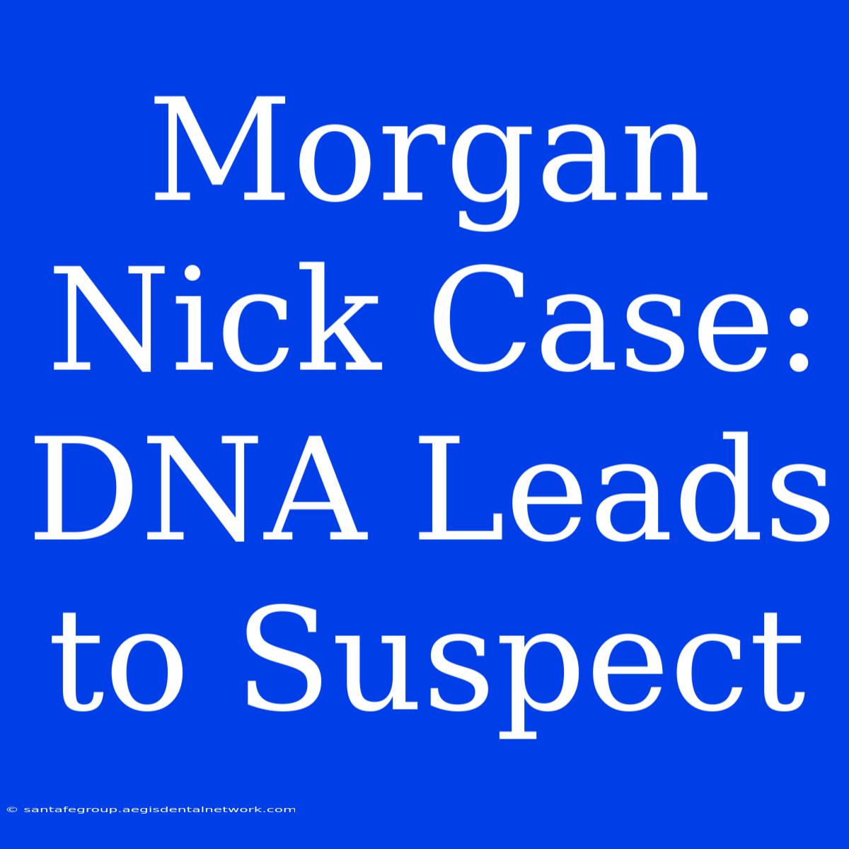 Morgan Nick Case: DNA Leads To Suspect 